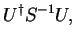 $\displaystyle U^{\dag } S^{-1} U ,$