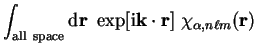 $\displaystyle \int_{\mathrm{all~space}} {\mathrm d}{\bf r}~\exp[{\mathrm{i}}{\bf k} \cdot {\bf r}]~\chi_{\alpha , n \ell m}({\bf r})$