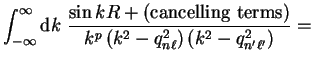 $\displaystyle \int_{-\infty}^{\infty} {\mathrm d}k ~\frac{\sin k R +
({\mathrm{...
...} {k^p \left( k^2 - q_{n \ell}^2 \right)
\left( k^2 - q_{n' \ell'}^2 \right)} =$