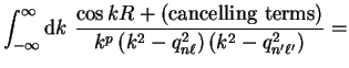 $\displaystyle \int_{-\infty}^{\infty} {\mathrm d}k ~\frac{\cos k R +
({\mathrm{...
...} {k^p \left( k^2 - q_{n \ell}^2 \right)
\left( k^2 - q_{n' \ell'}^2 \right)} =$