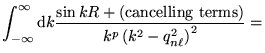 $\displaystyle \int_{-\infty}^{\infty} \mathrm{d}k \frac{\sin k R +
({\mathrm{cancelling~terms}})} {k^p \left( k^2 - q_{n \ell}^2
\right)^2} =$