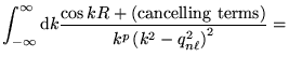 $\displaystyle \int_{-\infty}^{\infty} \mathrm{d}k \frac{\cos k R +
({\mathrm{cancelling~terms}})} {k^p \left( k^2 - q_{n \ell}^2
\right)^2} =$