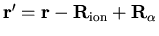 ${\bf r'} = {\bf r} - {\bf R}_{\mathrm{ion}} +
{\bf R}_{\alpha}$