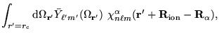 $\displaystyle \int_{r' = r_{\mathrm{c}}} \mathrm{d}\Omega_{\bf r'} {\bar Y}_{\e...
...chi_{n \ell
m}^{\alpha}({\bf r'} + {\bf R}_{\mathrm{ion}} - {\bf R}_{\alpha}) ,$