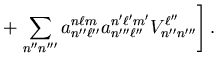 $\displaystyle +
\left. \sum_{n'' n'''} a_{n'' \ell''}^{n \ell m} a_{n''' \ell''}^{n'
\ell' m'} V_{n'' n'''}^{\ell''} \right] .$