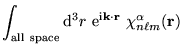 $\displaystyle \int_{\mathrm{all~space}} \mathrm{d}^{3}r~\mathrm{e}^{{\mathrm{i}}{\bf k} \cdot {\bf r}}~\chi_{n \ell m}^{\alpha}({\bf r})$