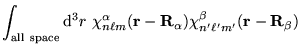 $\displaystyle \int_{\mathrm{all~space}} \mathrm{d}^3 r~\chi_{n \ell
m}^{\alpha}...
...bf r} - {\bf R}_{\alpha}) \chi_{n' \ell'
m'}^{\beta}({\bf r} - {\bf R}_{\beta})$