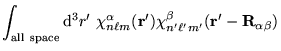 $\displaystyle \int_{\mathrm{all~space}} \mathrm{d}^3 r'~\chi_{n \ell m}^{\alpha} ({\bf r}')
\chi_{n' \ell' m'}^{\beta} ({\bf r}' - {\bf R}_{\alpha \beta})$