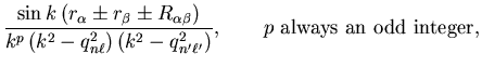 $\displaystyle \frac{\sin k \left( r_{\alpha} \pm r_{\beta} \pm
R_{\alpha \beta}...
...eft( k^2 - q_{n' \ell'}^2 \right)}, \qquad
p~{\mathrm{always~an~odd~integer}} ,$