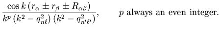 $\displaystyle \frac{\cos k
\left( r_{\alpha} \pm r_{\beta} \pm R_{\alpha \beta}...
...ft( k^2 - q_{n' \ell'}^2
\right)}, \qquad p~{\mathrm{always~an~even~integer}} .$