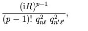 $\displaystyle \frac{({\mathrm{i}} R)^{p-1}}{(p-1)!~q_{n \ell}^2~q_{n' \ell'}^2} ,
\qquad$