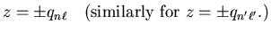 $\displaystyle z = \pm q_{n \ell} \quad
{(\mathrm{similarly~for}}~z = \pm q_{n' \ell'} .)$