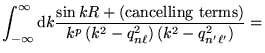 $\displaystyle \int_{-\infty}^{\infty} \mathrm{d}k \frac{\sin k R +
({\mathrm{ca...
...} {k^p \left( k^2 - q_{n \ell}^2 \right)
\left( k^2 - q_{n' \ell'}^2 \right)} =$