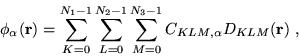 \begin{displaymath}
\phi_{\alpha}(\mathbf{r})= \sum_{K=0}^{N_1-1} \sum_{L=0}^{N_2-1}
\sum_{M=0}^{N_3-1} C_{KLM,\alpha}
D_{KLM}(\mathbf{r})
\,\,,
\end{displaymath}