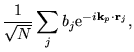 $\displaystyle \frac{1}{\sqrt{N}}
\sum_{j} b_{j}
\mathrm{e}^{-i \mathbf{k}_{p} \cdot \mathbf{r}_{j}} ,$