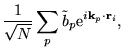 $\displaystyle \frac{1}{\sqrt{N}}
\sum_{p} \tilde{b}_{p} \mathrm{e}^{i \mathbf{k}_{p} \cdot \mathbf{r}_{i}} ,$