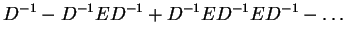 $\displaystyle D^{-1} - D^{-1} E D^{-1} + D^{-1} E D^{-1} E D^{-1} - \ldots$