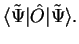 $\displaystyle \langle {\tilde \Psi} \vert {\hat O} \vert {\tilde \Psi} \rangle .$