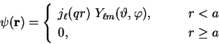 \begin{displaymath}
\psi ({\bf r}) = \left\{
\begin{array}{ll}
j_{\ell}(q r)~Y_{...
...\varphi), \qquad & r < a \\
0, & r \geq a
\end{array} \right.
\end{displaymath}