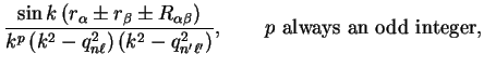 $\displaystyle \frac{\sin k \left( r_{\alpha} \pm r_{\beta} \pm
R_{\alpha \beta}...
...eft( k^2 - q_{n' \ell'}^2 \right)}, \qquad
p~{\mathrm{always~an~odd~integer}} ,$