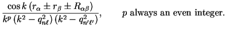 $\displaystyle \frac{\cos k
\left( r_{\alpha} \pm r_{\beta} \pm R_{\alpha \beta}...
...ft( k^2 - q_{n' \ell'}^2
\right)}, \qquad p~{\mathrm{always~an~even~integer}} .$