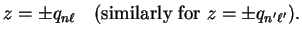 $\displaystyle z = \pm q_{n \ell} \quad
{(\mathrm{similarly~for}}~z = \pm q_{n' \ell'} ) .$