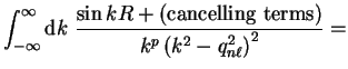 $\displaystyle \int_{-\infty}^{\infty} {\mathrm d}k ~\frac{\sin k R +
({\mathrm{cancelling~terms}})} {k^p \left( k^2 - q_{n \ell}^2
\right)^2} =$