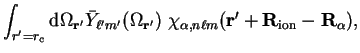 $\displaystyle \int_{r' = r_{\mathrm{c}}} {\mathrm d} \Omega_{\bf r'} {\bar Y}_{...
...chi_{\alpha , n \ell
m}({\bf r'} + {\bf R}_{\mathrm{ion}} - {\bf R}_{\alpha}) ,$