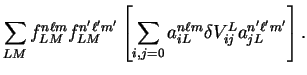 $\displaystyle \sum_{L M} f_{L M}^{n
\ell m} f_{L M}^{n' \ell' m'}
\left[ \sum_{i,j=0} a_{i L}^{n \ell m} \delta V_{i j}^L
a_{j L}^{n' \ell' m'} \right] .$