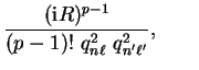 $\displaystyle \frac{({\mathrm{i}} R)^{p-1}}{(p-1)!~q_{n \ell}^2~q_{n' \ell'}^2} ,
\qquad$
